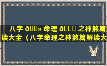 八字 🌻 命理 🐝 之神煞篇解读大全（八字命理之神煞篇解读大全详解）